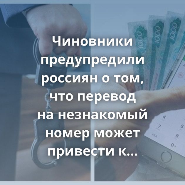 Чиновники предупредили россиян о том, что перевод на незнакомый номер может привести к уголовной статье