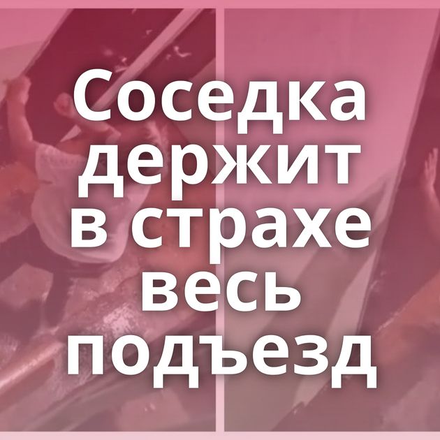 Соседка держит в страхе весь подъезд