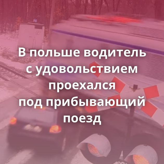 В польше водитель с удовольствием проехался под прибывающий поезд