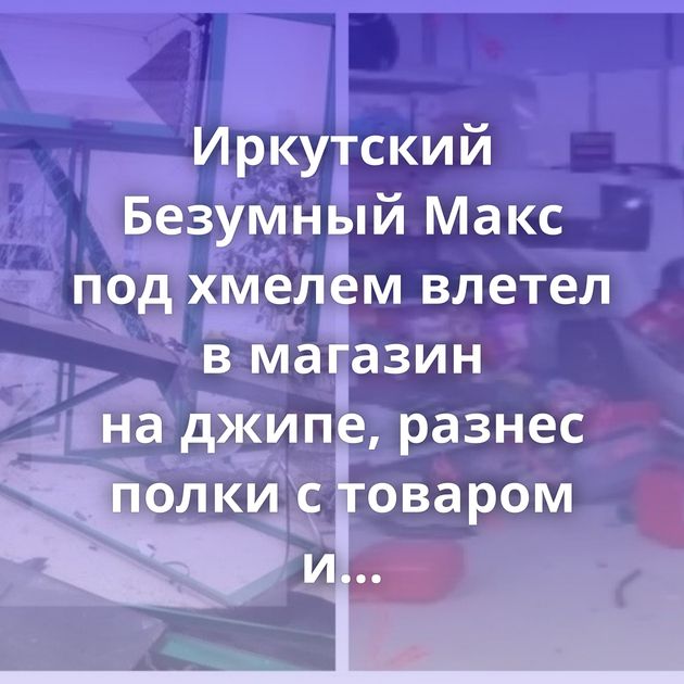 Иркутский Безумный Макс под хмелем влетел в магазин на джипе, разнес полки с товаром и чуть не сбил…