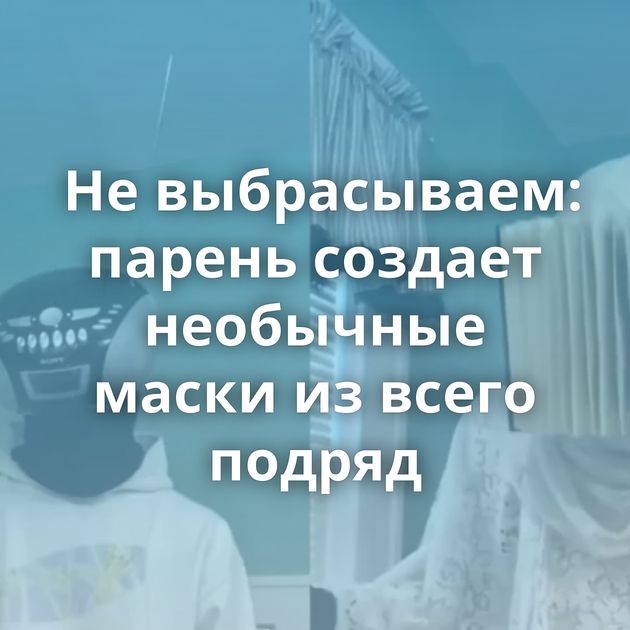 Не выбрасываем: парень создает необычные маски из всего подряд