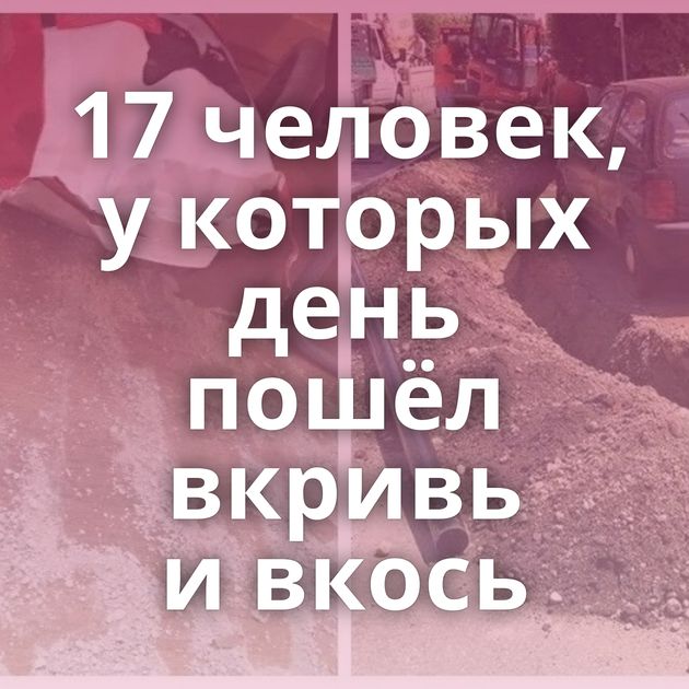 17 человек, у которых день пошёл вкривь и вкось