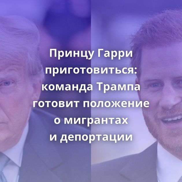 Принцу Гарри приготовиться: команда Трампа готовит положение о мигрантах и депортации