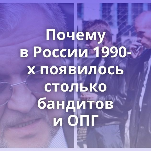 Почему в России 1990-х появилось столько бандитов и ОПГ