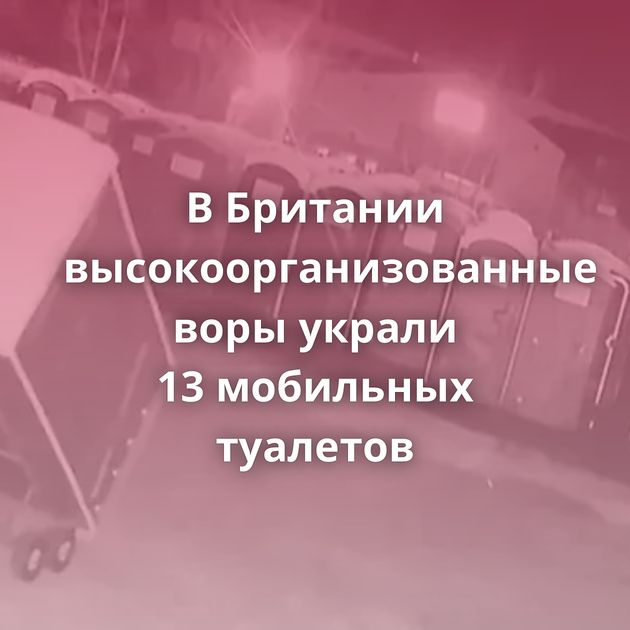 В Британии высокоорганизованные воры украли 13 мобильных туалетов