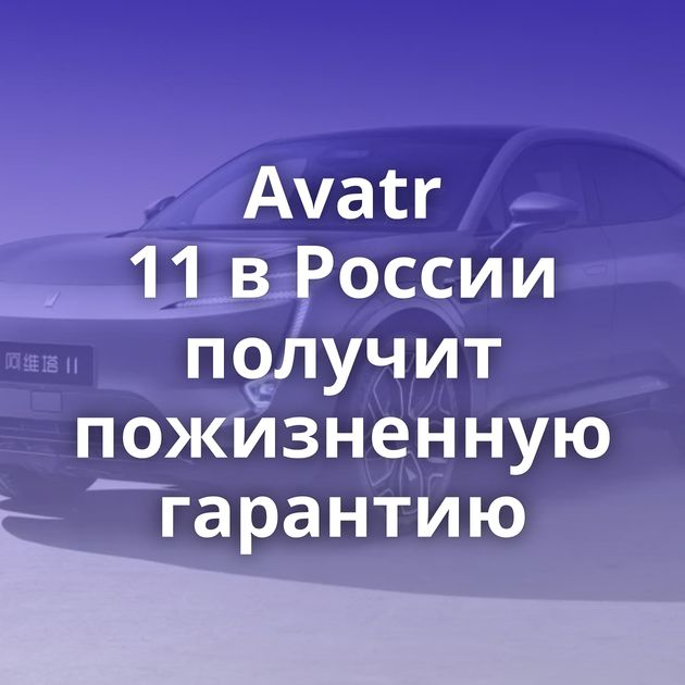 Avatr 11 в России получит пожизненную гарантию