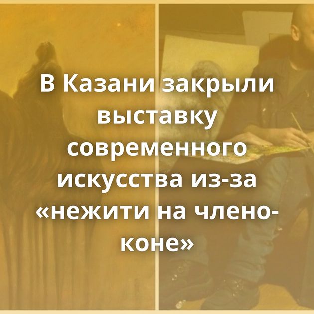 В Казани закрыли выставку современного искусства из-за «нежити на члено-коне»