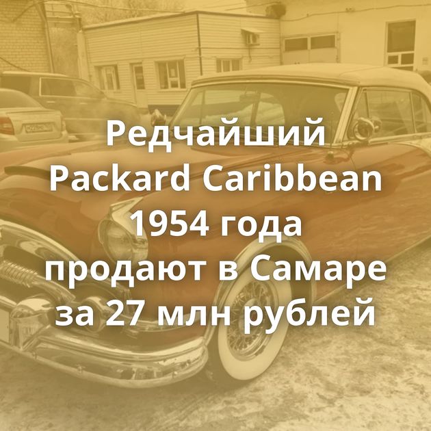 Редчайший Packard Caribbean 1954 года продают в Самаре за 27 млн рублей