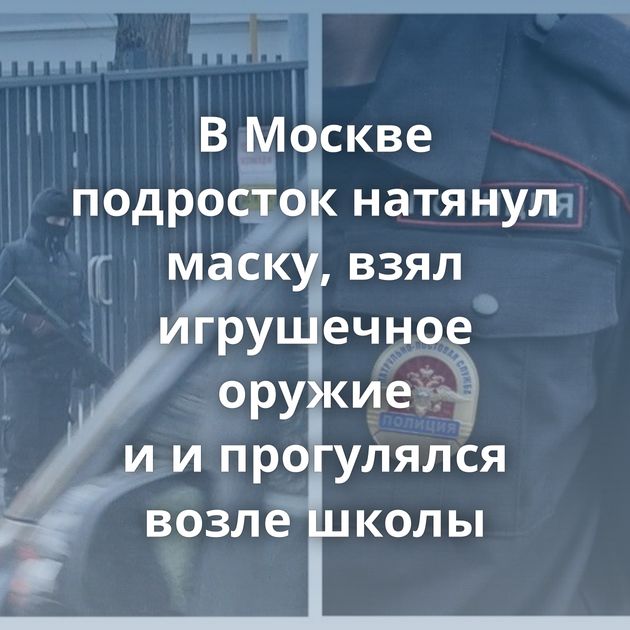 В Москве подросток натянул маску, взял игрушечное оружие и и прогулялся возле школы