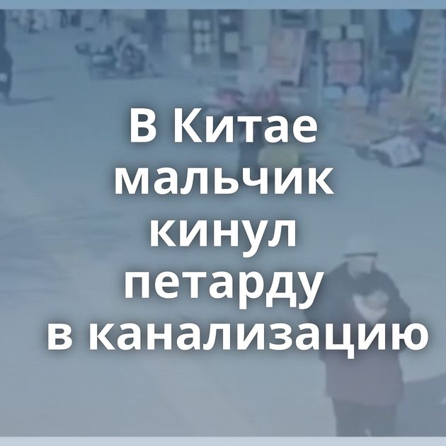 В Китае мальчик кинул петарду в канализацию