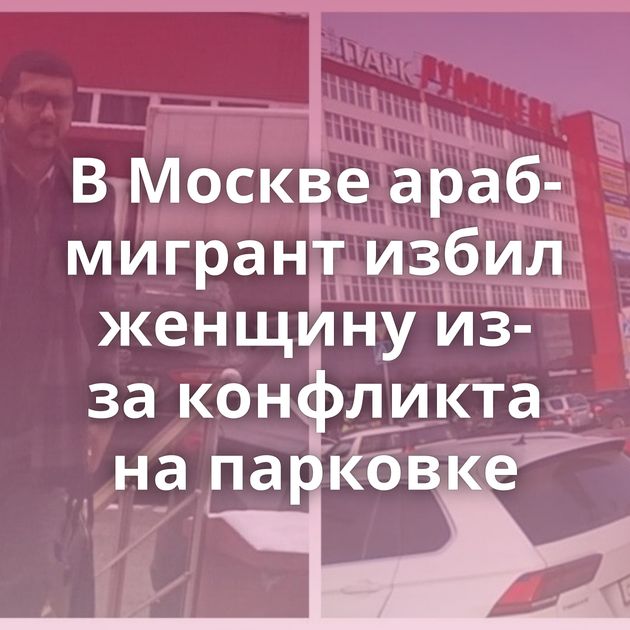 В Москве араб-мигрант избил женщину из-за конфликта на парковке