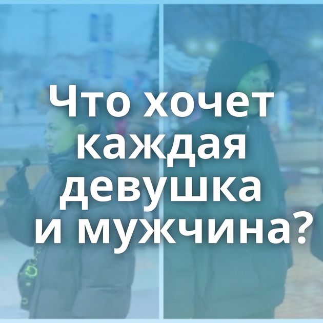 Что хочет каждая девушка и мужчина?