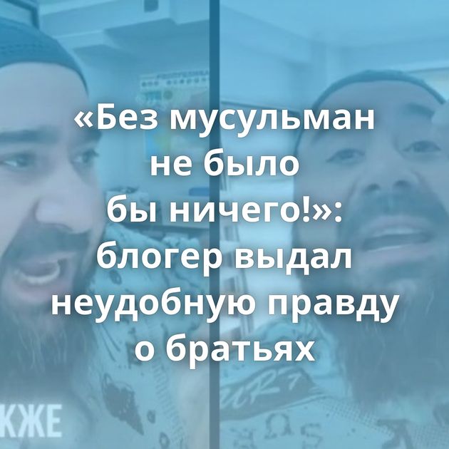 «Без мусульман не было бы ничего!»: блогер выдал неудобную правду о братьях