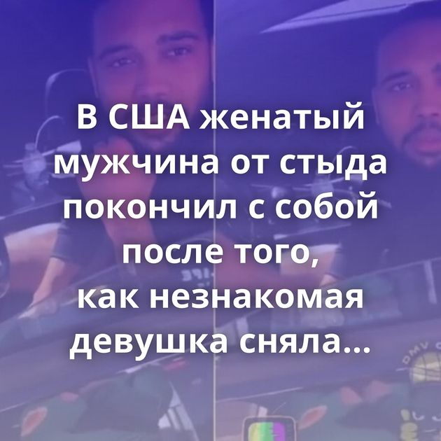 В США женатый мужчина от стыда покончил с собой после того, как незнакомая девушка сняла на видео…