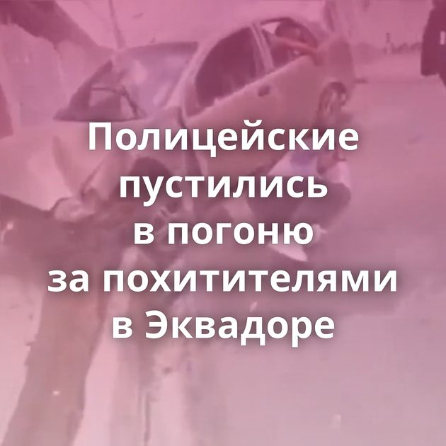 Полицейские пустились в погоню за похитителями в Эквадоре