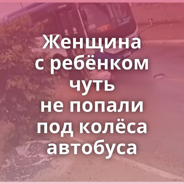 Женщина с ребёнком чуть не попали под колёса автобуса