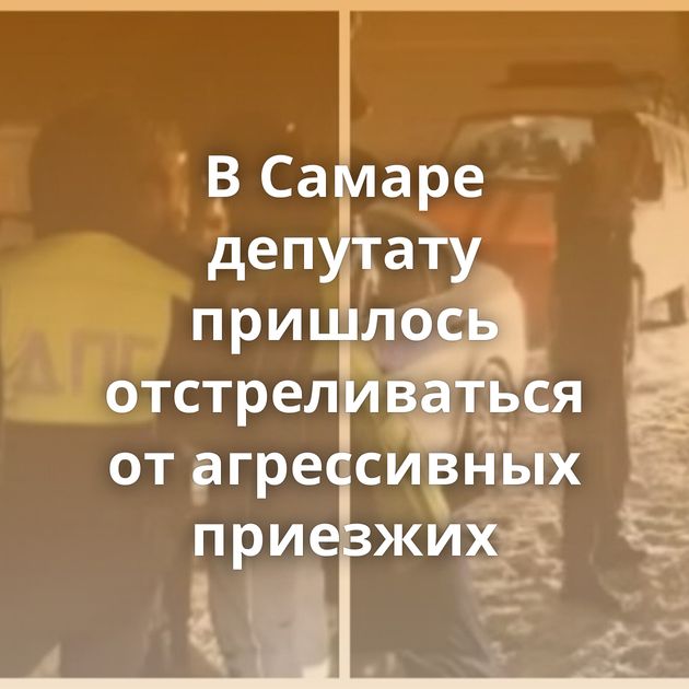 В Самаре депутату пришлось отстреливаться от агрессивных приезжих