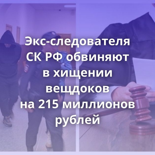 Экс-следователя СК РФ обвиняют в хищении вещдоков на 215 миллионов рублей