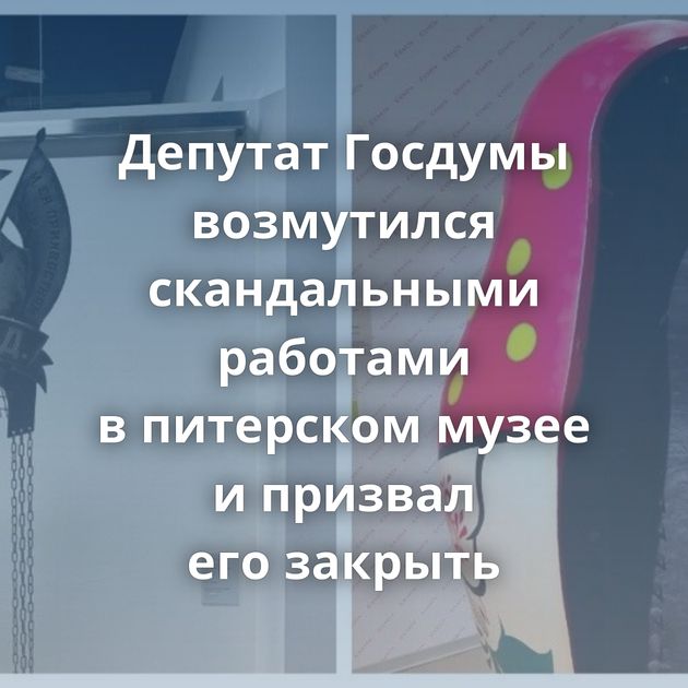 Депутат Госдумы возмутился скандальными работами в питерском музее и призвал его закрыть