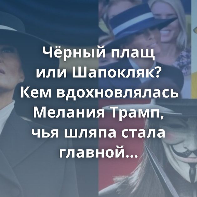 Чёрный плащ или Шапокляк? Кем вдохновлялась Мелания Трамп, чья шляпа стала главной героиней инаугурации