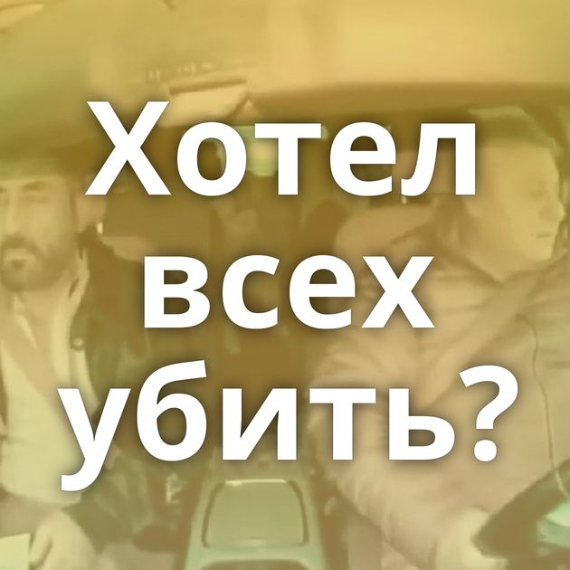 Хотел всех убить?