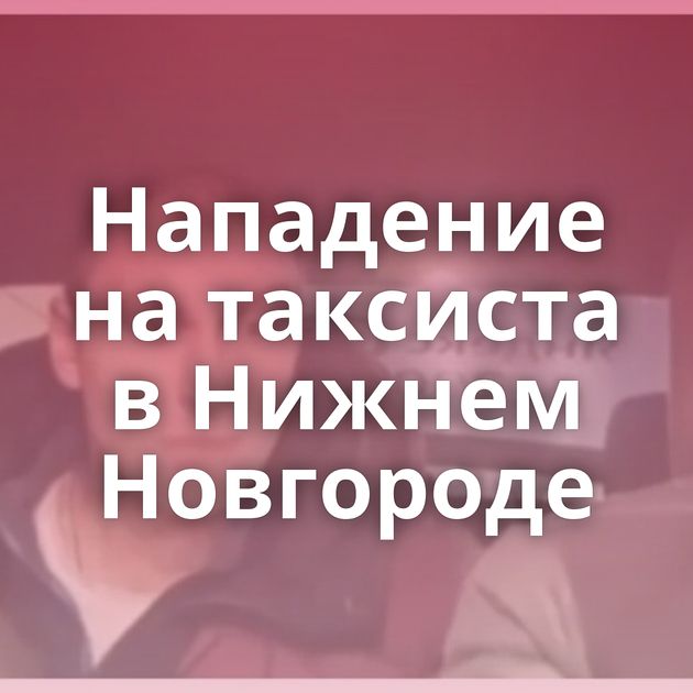 Нападение на таксиста в Нижнем Новгороде