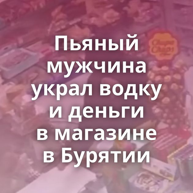 Пьяный мужчина украл водку и деньги в магазине в Бурятии