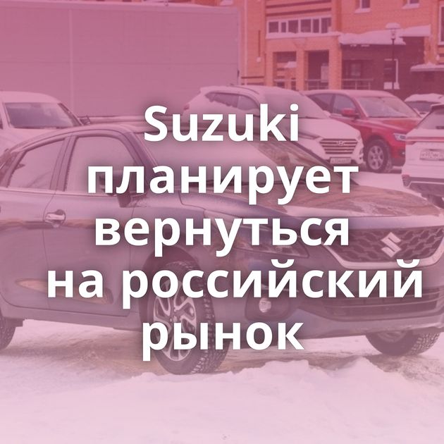 Suzuki планирует вернуться на российский рынок