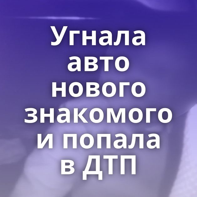 Угнала авто нового знакомого и попала в ДТП