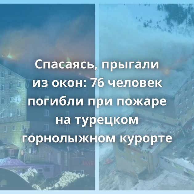 Спасаясь, прыгали из окон: 76 человек погибли при пожаре на турецком горнолыжном курорте