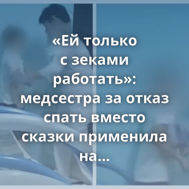 «Ей только с зеками работать»: медсестра за отказ спать вместо сказки применила на маленьком ребёнке тапок