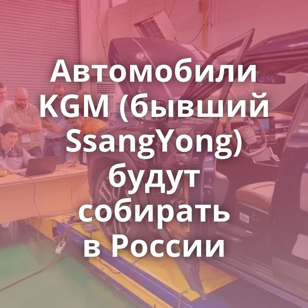 Автомобили KGM (бывший SsangYong) будут собирать в России