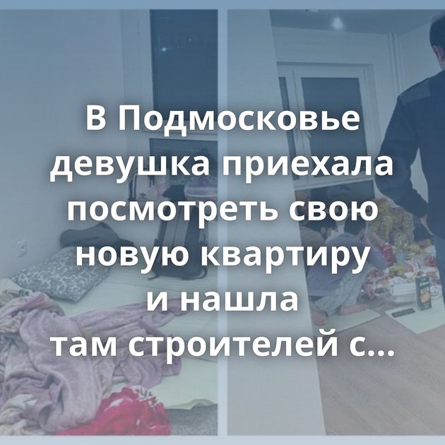 В Подмосковье девушка приехала посмотреть свою новую квартиру и нашла там строителей с ребёнком