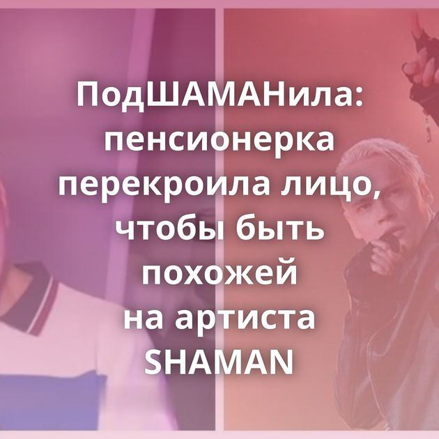 ПодШАМАНила: пенсионерка перекроила лицо, чтобы быть похожей на артиста SHAMAN