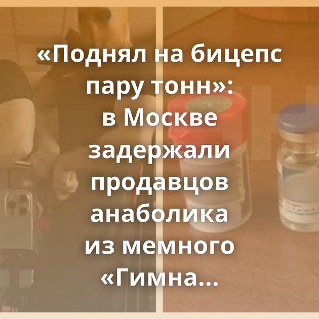 «Поднял на бицепс пару тонн»: в Москве задержали продавцов анаболика из мемного «Гимна качков»