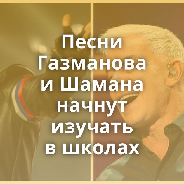 Песни Газманова и Шамана начнут изучать в школах