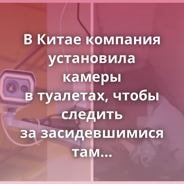 В Китае компания установила камеры в туалетах, чтобы следить за засидевшимися там сотрудниками