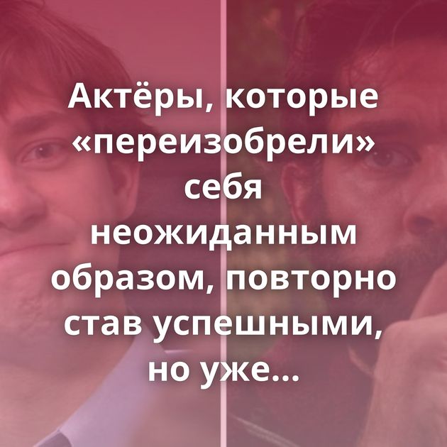 Актёры, которые «переизобрели» себя неожиданным образом, повторно став успешными, но уже по-другому