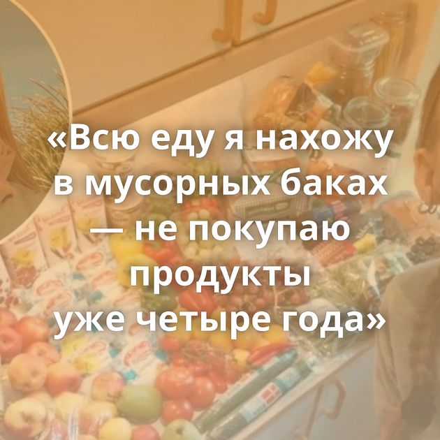 «Всю еду я нахожу в мусорных баках — не покупаю продукты уже четыре года»