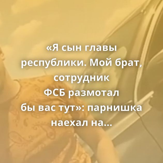 «Я сын главы республики. Мой брат, сотрудник ФСБ размотал бы вас тут»: парнишка наехал на сотрудников…