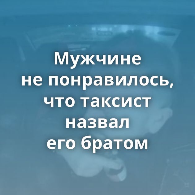 Мужчине не понравилось, что таксист назвал его братом