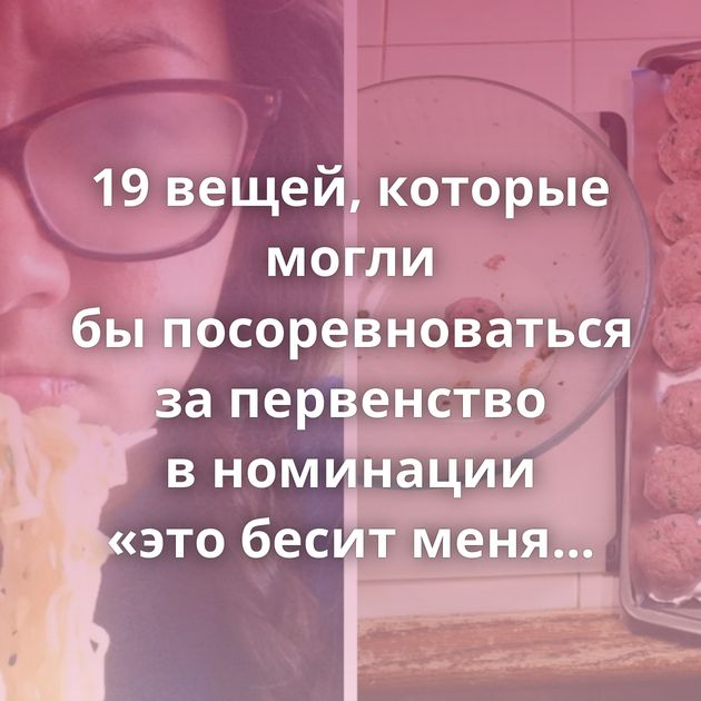 19 вещей, которые могли бы посоревноваться за первенство в номинации «это бесит меня больше всего»