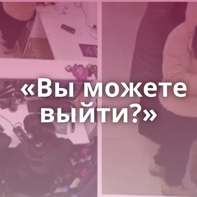 «Вы можете выйти?»