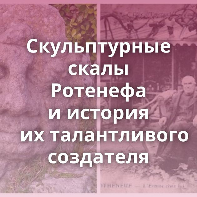 Скульптурные скалы Ротенефа и история их талантливого создателя