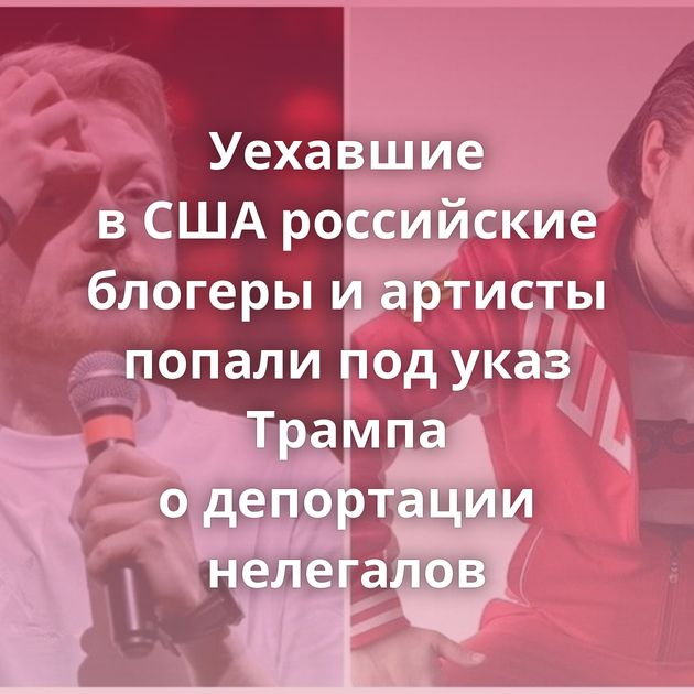 Уехавшие в США российские блогеры и артисты попали под указ Трампа о депортации нелегалов