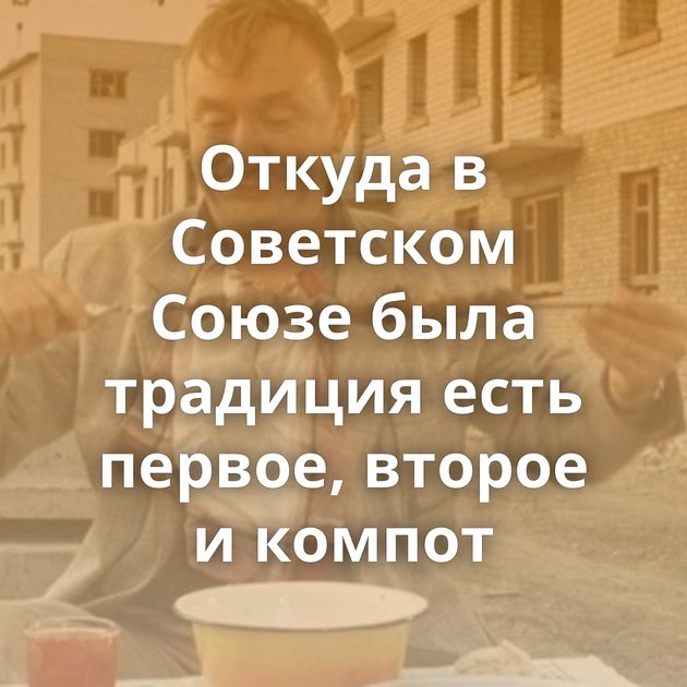 Откуда в Советском Союзе была традиция есть первое, второе и компот