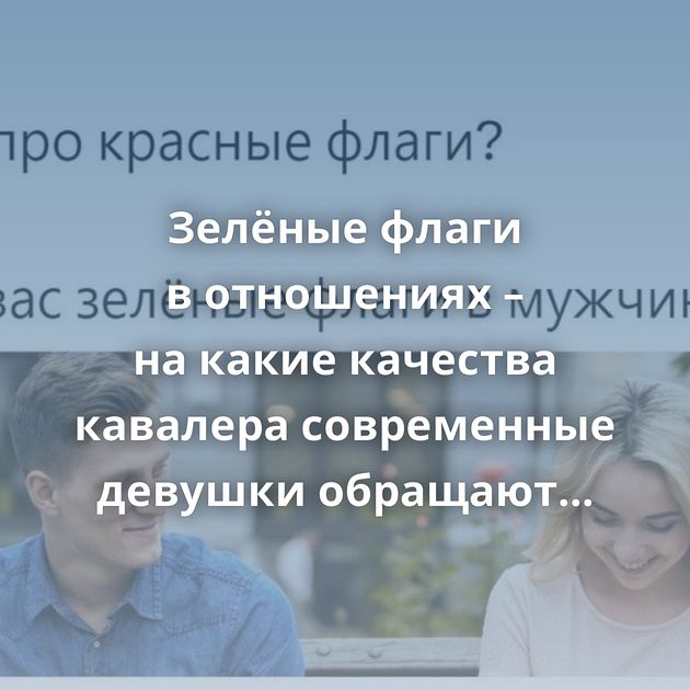 Зелёные флаги в отношениях – на какие качества кавалера современные девушки обращают особое внимание?