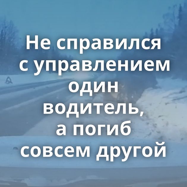 Не справился с управлением один водитель, а погиб совсем другой