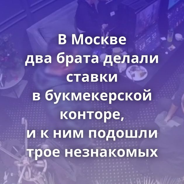 В Москве два брата делали ставки в букмекерской конторе, и к ним подошли трое незнакомых