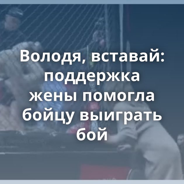 Володя, вставай: поддержка жены помогла бойцу выиграть бой